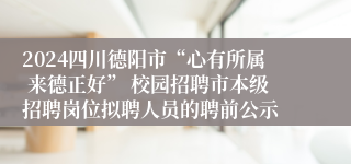 2024四川德阳市“心有所属 来德正好” 校园招聘市本级招聘岗位拟聘人员的聘前公示