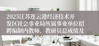 2025江苏连云港经济技术开发区社会事业局所属事业单位招聘编制内教师、教研员总成绩及入围体检人员名单通知