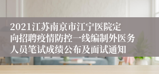 2021江苏南京市江宁医院定向招聘疫情防控一线编制外医务人员笔试成绩公布及面试通知