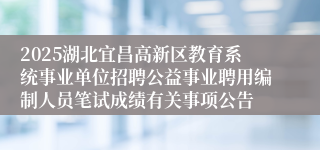2025湖北宜昌高新区教育系统事业单位招聘公益事业聘用编制人员笔试成绩有关事项公告