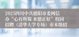 2025四川中共德阳市委网信办“心有所蜀 来德正好”校园招聘（清华大学专场）市本级招聘岗位拟聘人员聘前公示