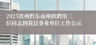 2025贵州黔东南州拟聘用三位同志到我县事业单位工作公示