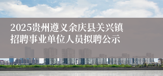 2025贵州遵义余庆县关兴镇招聘事业单位人员拟聘公示