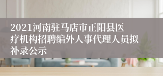 2021河南驻马店市正阳县医疗机构招聘编外人事代理人员拟补录公示