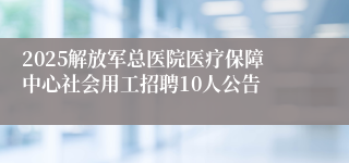 2025解放军总医院医疗保障中心社会用工招聘10人公告