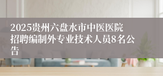 2025贵州六盘水市中医医院招聘编制外专业技术人员8名公告