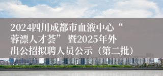 2024四川成都市血液中心“蓉漂人才荟” 暨2025年外出公招拟聘人员公示（第二批）