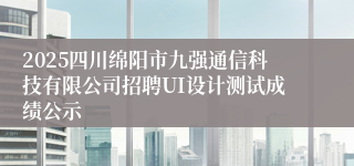 2025四川绵阳市九强通信科技有限公司招聘UI设计测试成绩公示