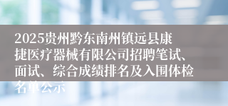 2025贵州黔东南州镇远县康捷医疗器械有限公司招聘笔试、面试、综合成绩排名及入围体检名单公示