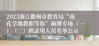 2025浙江衢州市教育局“南孔学地教职等你”硕博专场（一）（二）拟录用人员名单公示
