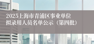 2025上海市青浦区事业单位拟录用人员名单公示（第四批）