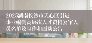 2025湖南长沙市天心区引进事业编制高层次人才资格复审人员名单及写作和面谈公告
