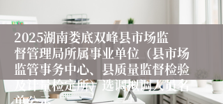 2025湖南娄底双峰县市场监督管理局所属事业单位（县市场监管事务中心、县质量监督检验及计量检定所）选调拟调人员名单公示