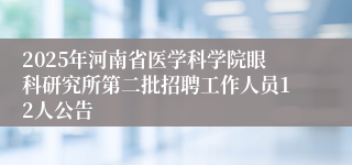 2025年河南省医学科学院眼科研究所第二批招聘工作人员12人公告