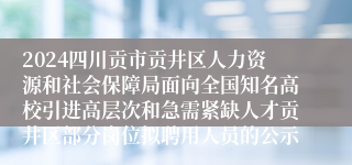 2024四川贡市贡井区人力资源和社会保障局面向全国知名高校引进高层次和急需紧缺人才贡井区部分岗位拟聘用人员的公示