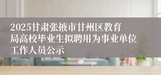 2025甘肃张掖市甘州区教育局高校毕业生拟聘用为事业单位工作人员公示