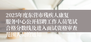 2025年度东营市残疾人康复服务中心公开招聘工作人员笔试合格分数线及进入面试资格审查范围人员的通知