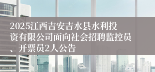 2025江西吉安吉水县水利投资有限公司面向社会招聘监控员、开票员2人公告