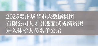 2025贵州毕节市大数据集团有限公司人才引进面试成绩及拟进入体检人员名单公示