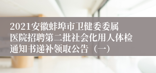 2021安徽蚌埠市卫健委委属医院招聘第二批社会化用人体检通知书递补领取公告（一）