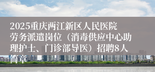 2025重庆两江新区人民医院劳务派遣岗位（消毒供应中心助理护士、门诊部导医）招聘8人简章