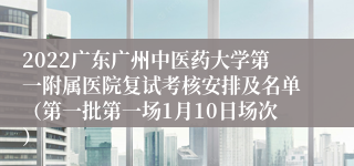 2022广东广州中医药大学第一附属医院复试考核安排及名单（第一批第一场1月10日场次）