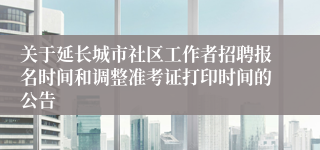 关于延长城市社区工作者招聘报名时间和调整准考证打印时间的公告