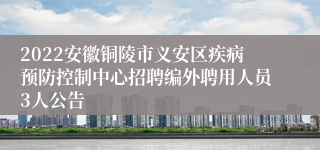 2022安徽铜陵市义安区疾病预防控制中心招聘编外聘用人员3人公告