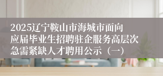 2025辽宁鞍山市海城市面向应届毕业生招聘驻企服务高层次急需紧缺人才聘用公示（一）