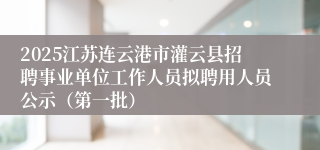 2025江苏连云港市灌云县招聘事业单位工作人员拟聘用人员公示（第一批）