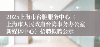 2025上海市台胞服务中心（上海市人民政府台湾事务办公室新媒体中心）招聘拟聘公示