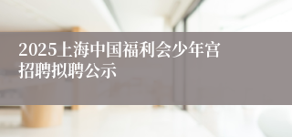 2025上海中国福利会少年宫招聘拟聘公示