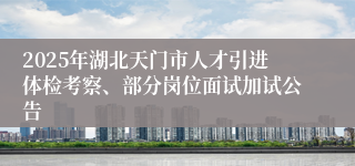 2025年湖北天门市人才引进体检考察、部分岗位面试加试公告