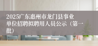 2025广东惠州市龙门县事业单位招聘拟聘用人员公示（第一批）