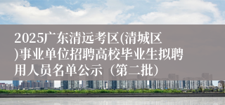 2025广东清远考区(清城区)事业单位招聘高校毕业生拟聘用人员名单公示（第二批）