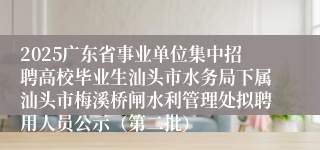 2025广东省事业单位集中招聘高校毕业生汕头市水务局下属汕头市梅溪桥闸水利管理处拟聘用人员公示（第二批）