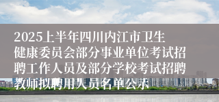 2025上半年四川内江市卫生健康委员会部分事业单位考试招聘工作人员及部分学校考试招聘教师拟聘用人员名单公示