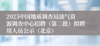 2025中国地质调查局油气资源调查中心招聘（第二批）拟聘用人员公示（北京）