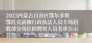 2025内蒙古自治区鄂尔多斯鄂托克前旗行政执法人员专场招收部分岗位拟聘用人员名单公示公告（二）
