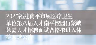 2025福建南平市属医疗卫生单位第八届人才南平校园行紧缺急需人才招聘面试合格拟进入体检人选公告