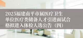 2025福建南平市属医疗卫生单位医疗类储备人才引进面试合格拟进入体检人选公告（四）