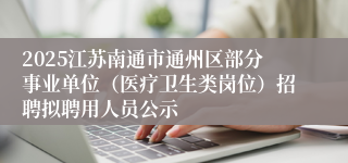 2025江苏南通市通州区部分事业单位（医疗卫生类岗位）招聘拟聘用人员公示