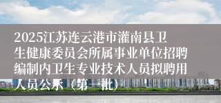 2025江苏连云港市灌南县卫生健康委员会所属事业单位招聘编制内卫生专业技术人员拟聘用人员公示（第一批）