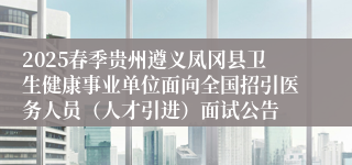 2025春季贵州遵义凤冈县卫生健康事业单位面向全国招引医务人员（人才引进）面试公告