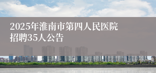 2025年淮南市第四人民医院招聘35人公告