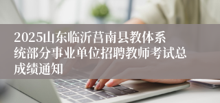 2025山东临沂莒南县教体系统部分事业单位招聘教师考试总成绩通知