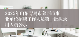2025年山东青岛市莱西市事业单位招聘工作人员第一批拟录用人员公示