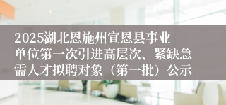 2025湖北恩施州宣恩县事业单位第一次引进高层次、紧缺急需人才拟聘对象（第一批）公示