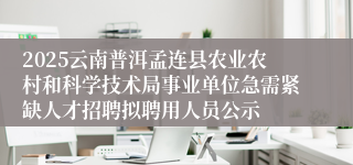 2025云南普洱孟连县农业农村和科学技术局事业单位急需紧缺人才招聘拟聘用人员公示