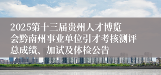 2025第十三届贵州人才博览会黔南州事业单位引才考核测评总成绩、加试及体检公告